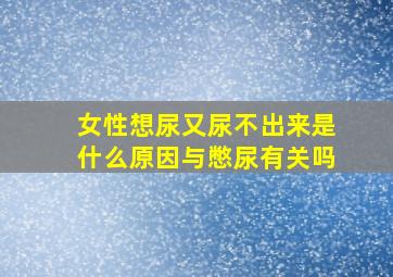 女性想尿又尿不出来是什么原因与憋尿有关吗