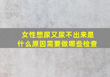 女性想尿又尿不出来是什么原因需要做哪些检查