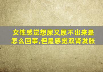 女性感觉想尿又尿不出来是怎么回事,但是感觉双肾发胀