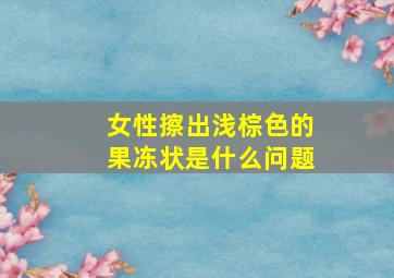 女性擦出浅棕色的果冻状是什么问题