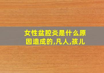 女性盆腔炎是什么原因造成的,凡人,孩儿