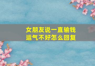 女朋友说一直输钱运气不好怎么回复