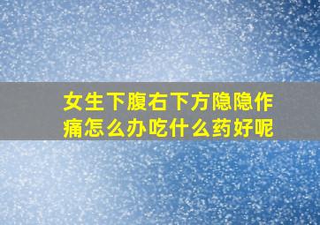 女生下腹右下方隐隐作痛怎么办吃什么药好呢