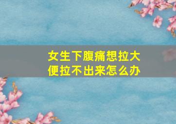 女生下腹痛想拉大便拉不出来怎么办