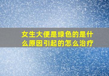 女生大便是绿色的是什么原因引起的怎么治疗