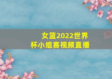 女篮2022世界杯小组赛视频直播