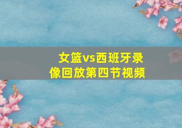 女篮vs西班牙录像回放第四节视频