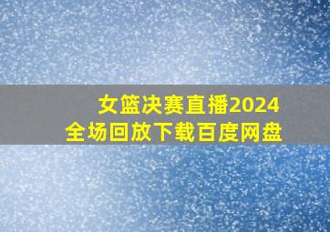 女篮决赛直播2024全场回放下载百度网盘