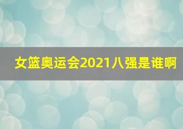 女篮奥运会2021八强是谁啊