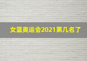 女篮奥运会2021第几名了