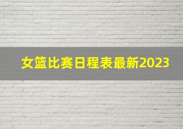 女篮比赛日程表最新2023