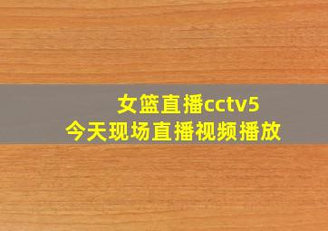 女篮直播cctv5今天现场直播视频播放