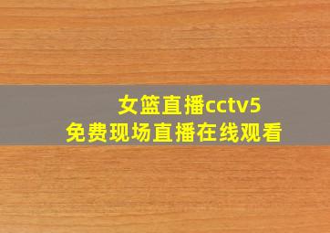 女篮直播cctv5免费现场直播在线观看