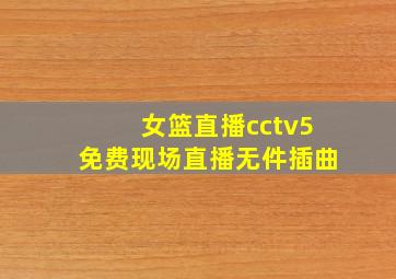 女篮直播cctv5免费现场直播无件插曲