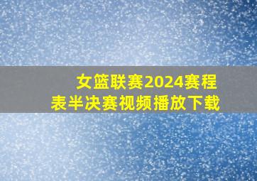 女篮联赛2024赛程表半决赛视频播放下载