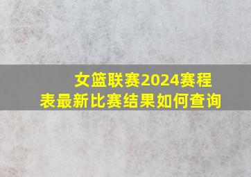 女篮联赛2024赛程表最新比赛结果如何查询