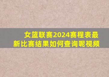 女篮联赛2024赛程表最新比赛结果如何查询呢视频