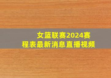 女篮联赛2024赛程表最新消息直播视频