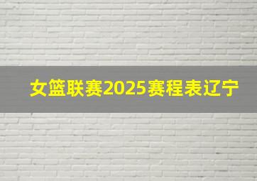 女篮联赛2025赛程表辽宁