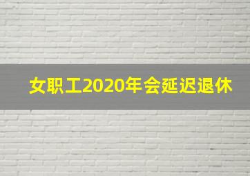 女职工2020年会延迟退休