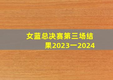 女蓝总决赛第三场结果2023一2024