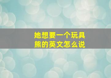 她想要一个玩具熊的英文怎么说