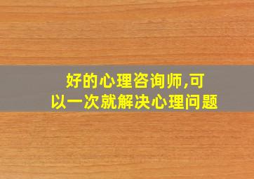 好的心理咨询师,可以一次就解决心理问题