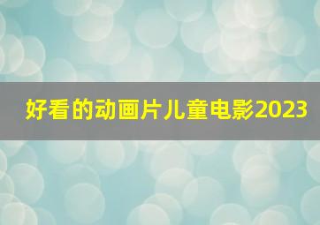 好看的动画片儿童电影2023