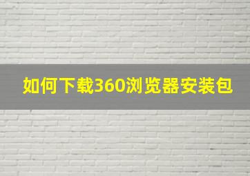 如何下载360浏览器安装包