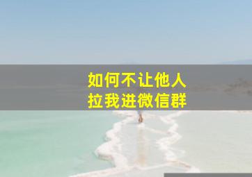 如何不让他人拉我进微信群