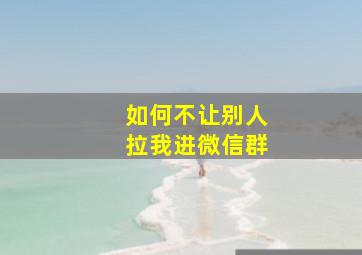 如何不让别人拉我进微信群