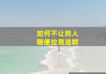 如何不让别人随便拉我进群