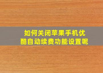 如何关闭苹果手机优酷自动续费功能设置呢