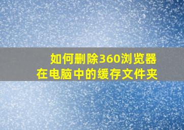 如何删除360浏览器在电脑中的缓存文件夹