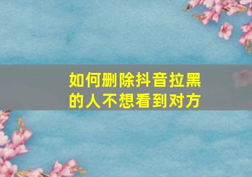 如何删除抖音拉黑的人不想看到对方