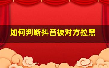 如何判断抖音被对方拉黑