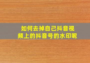 如何去掉自己抖音视频上的抖音号的水印呢