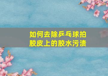 如何去除乒乓球拍胶皮上的胶水污渍