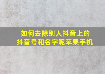 如何去除别人抖音上的抖音号和名字呢苹果手机