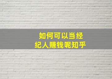 如何可以当经纪人赚钱呢知乎