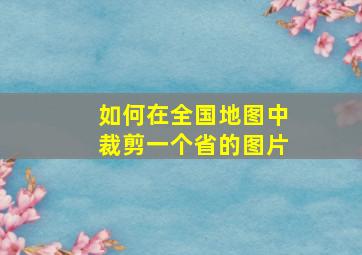 如何在全国地图中裁剪一个省的图片