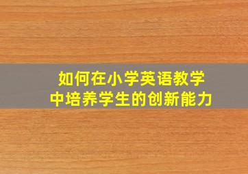 如何在小学英语教学中培养学生的创新能力