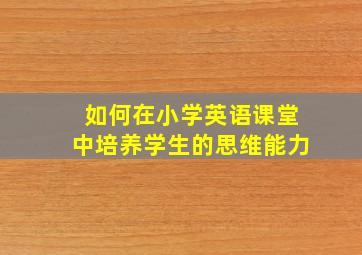 如何在小学英语课堂中培养学生的思维能力