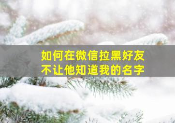 如何在微信拉黑好友不让他知道我的名字