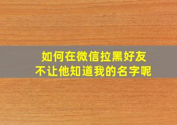 如何在微信拉黑好友不让他知道我的名字呢