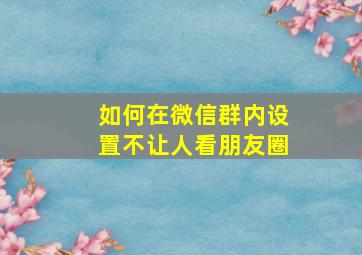 如何在微信群内设置不让人看朋友圈