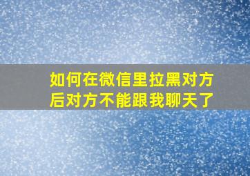 如何在微信里拉黑对方后对方不能跟我聊天了