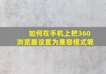 如何在手机上把360浏览器设置为兼容模式呢