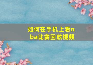 如何在手机上看nba比赛回放视频