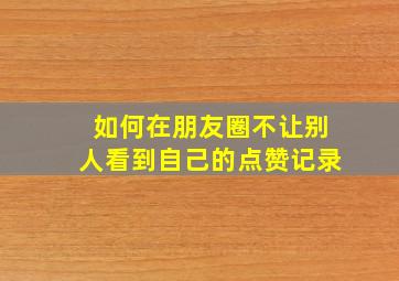 如何在朋友圈不让别人看到自己的点赞记录